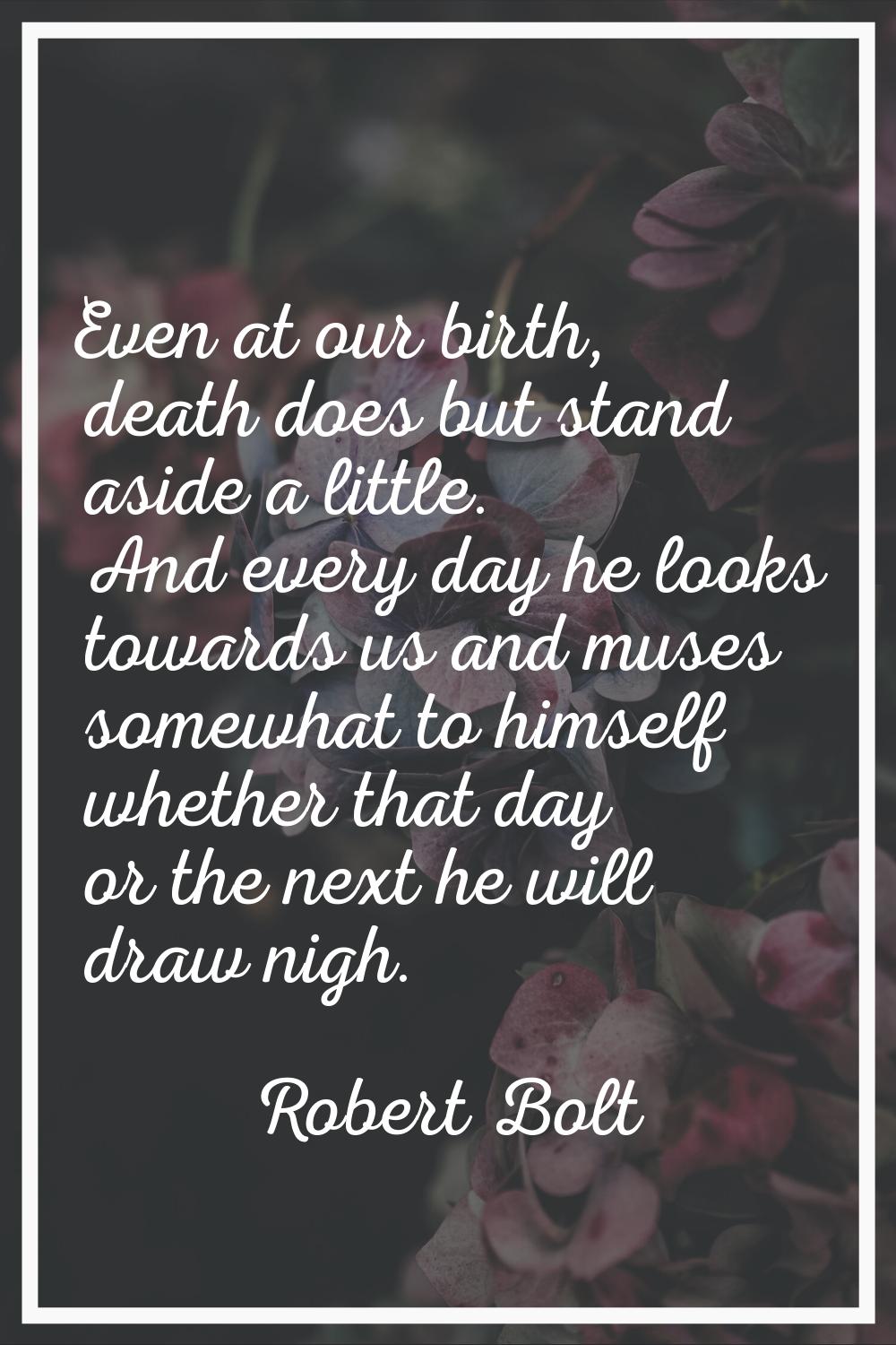 Even at our birth, death does but stand aside a little. And every day he looks towards us and muses