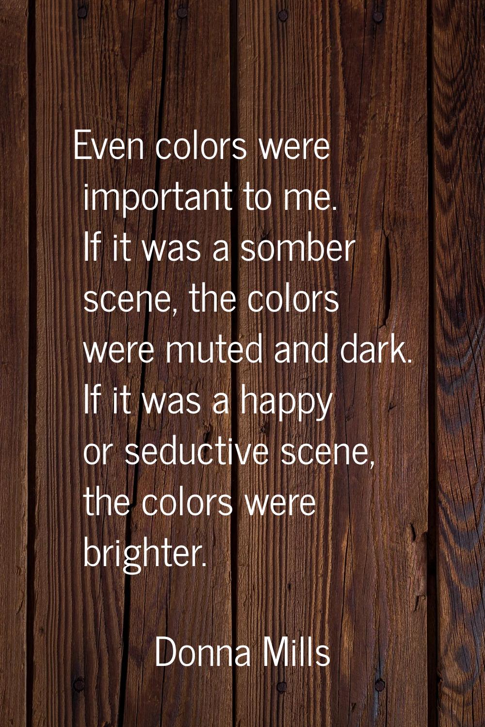 Even colors were important to me. If it was a somber scene, the colors were muted and dark. If it w
