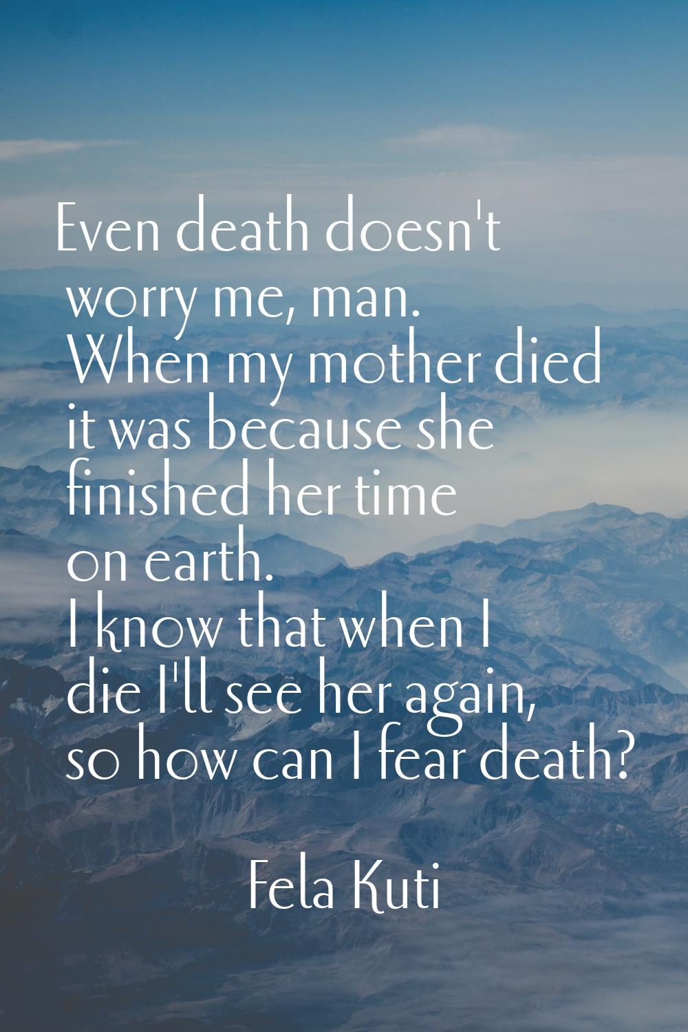 Even death doesn't worry me, man. When my mother died it was because she finished her time on earth