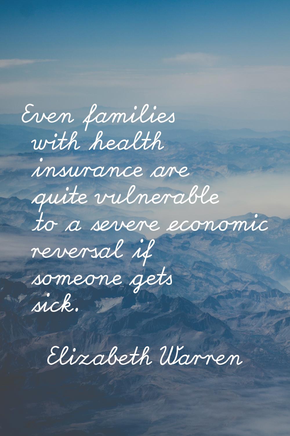 Even families with health insurance are quite vulnerable to a severe economic reversal if someone g