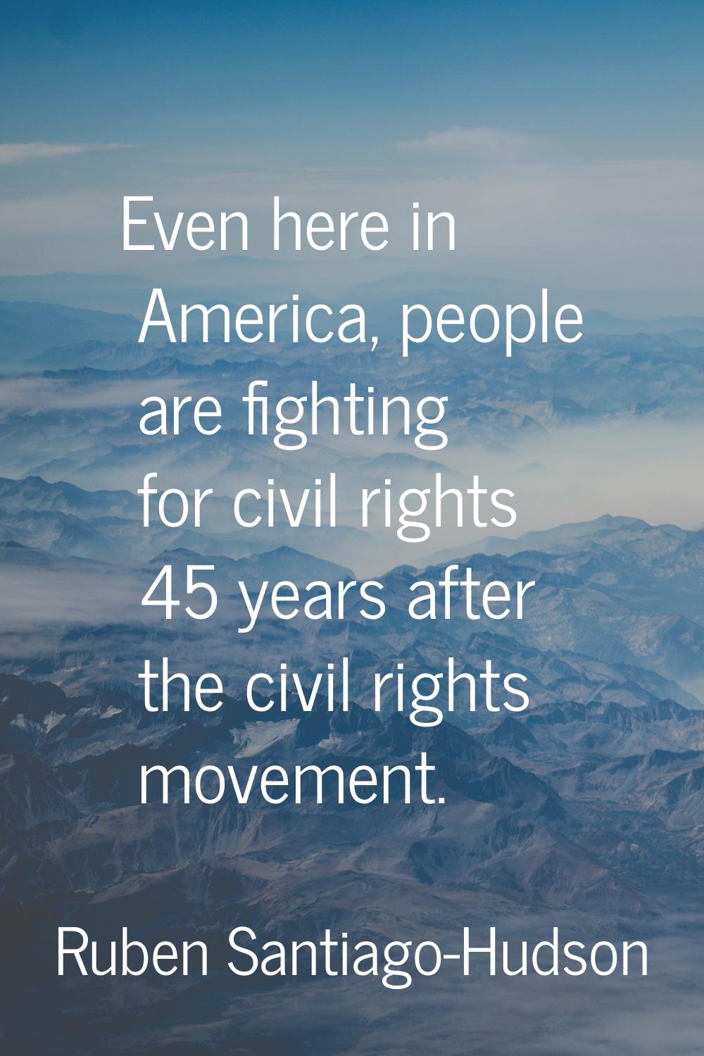 Even here in America, people are fighting for civil rights 45 years after the civil rights movement