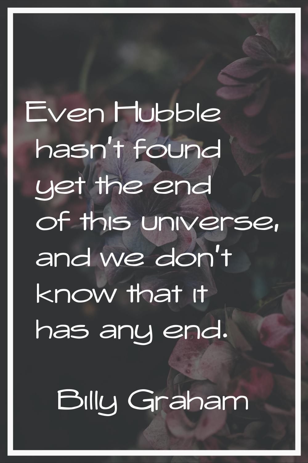 Even Hubble hasn't found yet the end of this universe, and we don't know that it has any end.