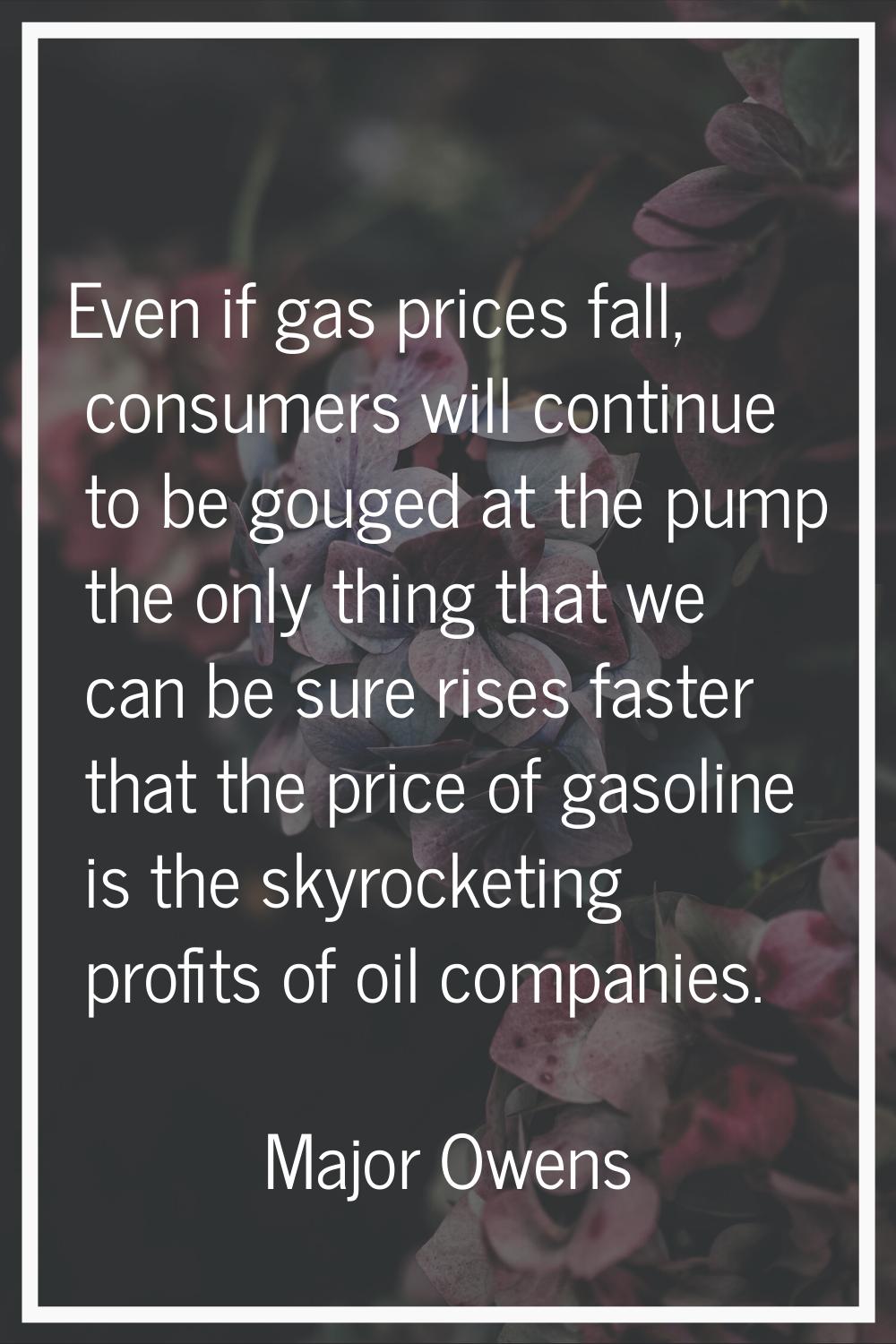 Even if gas prices fall, consumers will continue to be gouged at the pump the only thing that we ca