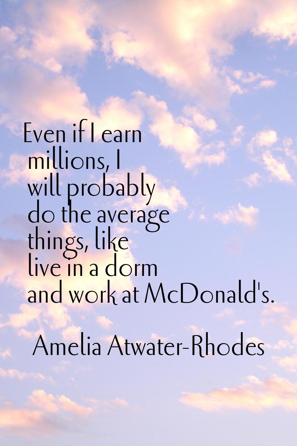 Even if I earn millions, I will probably do the average things, like live in a dorm and work at McD