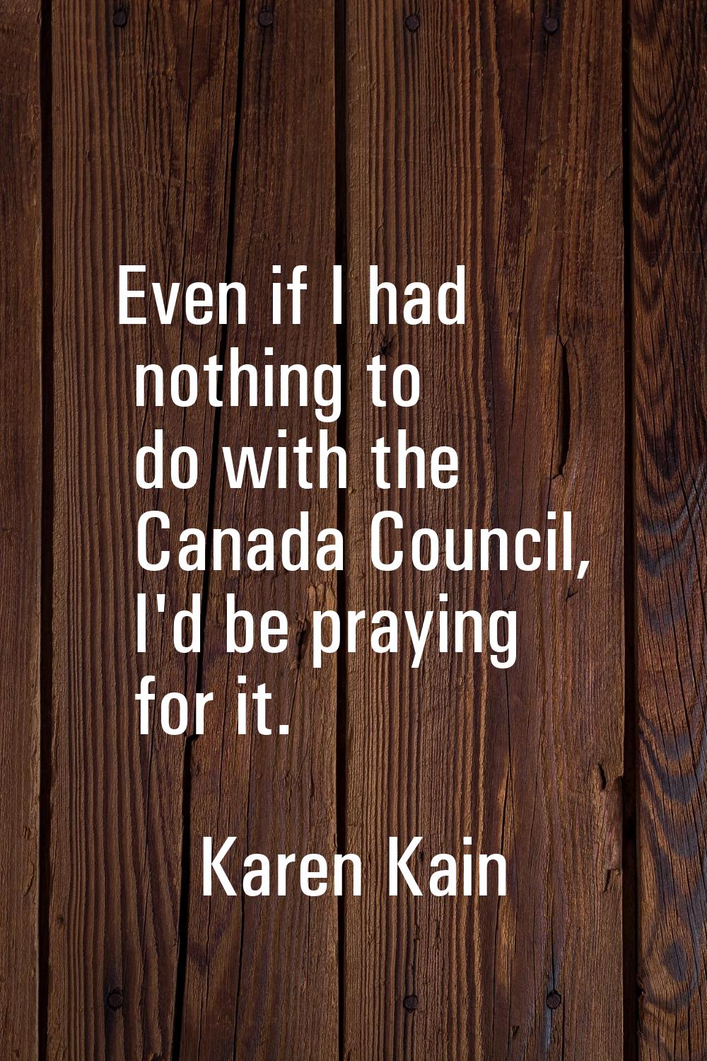 Even if I had nothing to do with the Canada Council, I'd be praying for it.