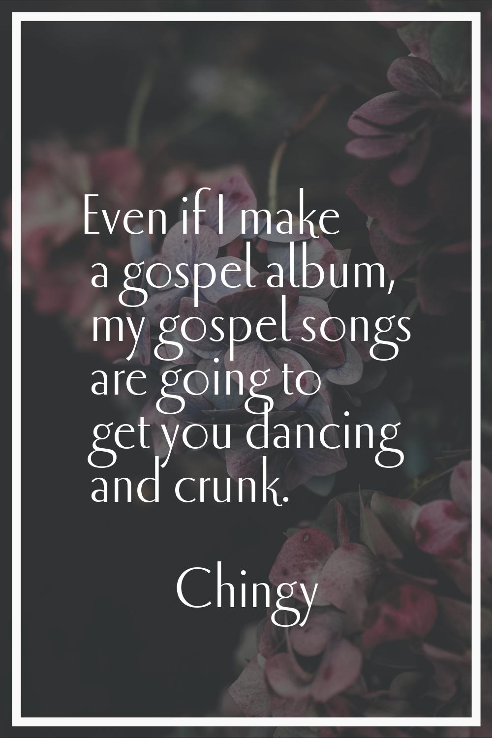 Even if I make a gospel album, my gospel songs are going to get you dancing and crunk.