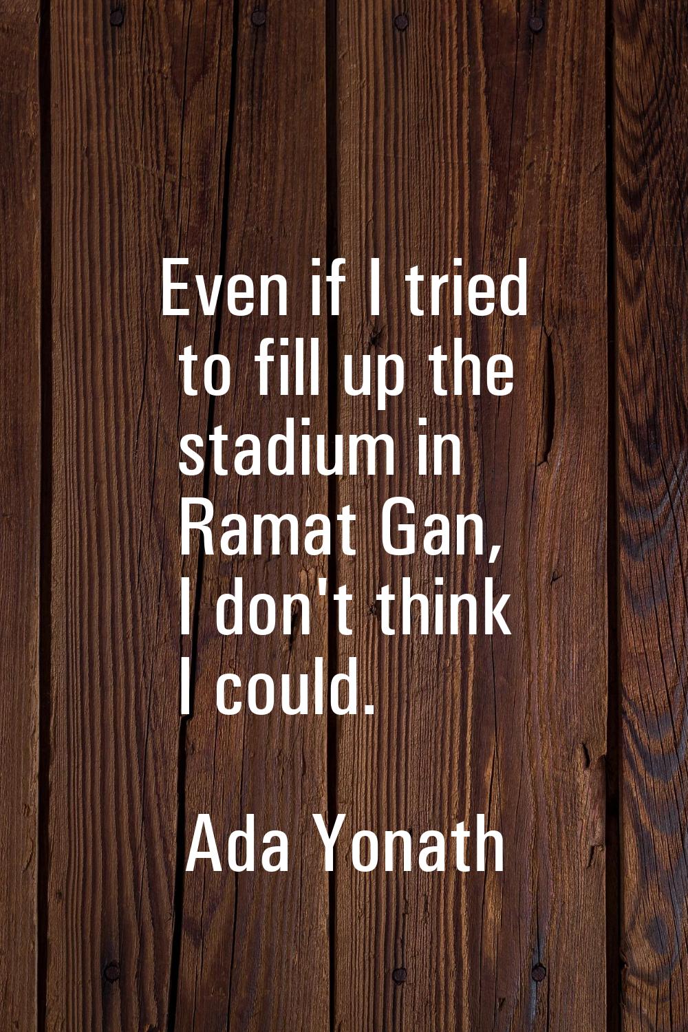 Even if I tried to fill up the stadium in Ramat Gan, I don't think I could.