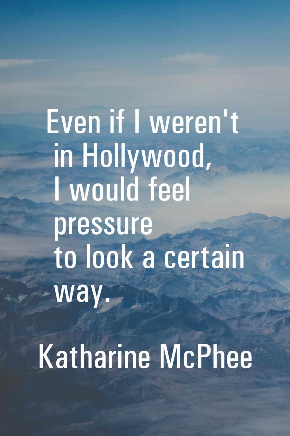 Even if I weren't in Hollywood, I would feel pressure to look a certain way.