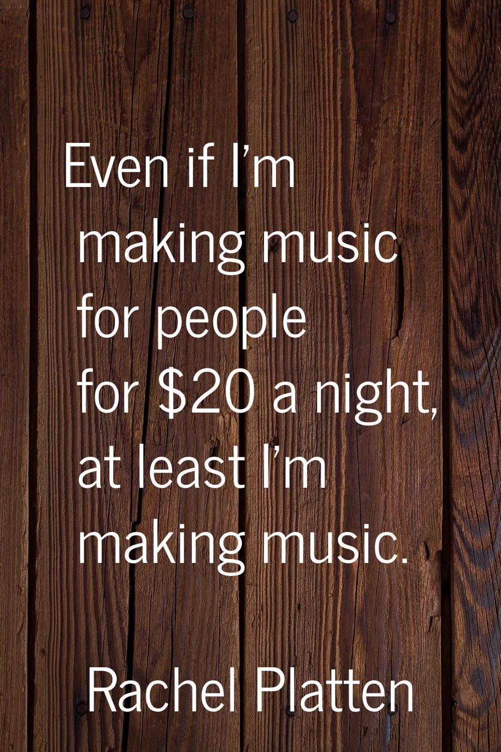 Even if I'm making music for people for $20 a night, at least I'm making music.