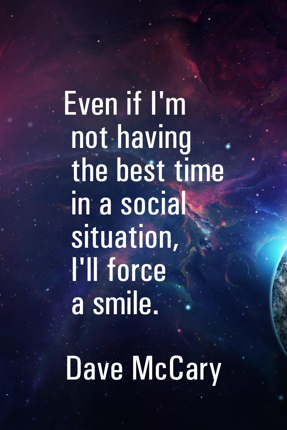 Even if I'm not having the best time in a social situation, I'll force a smile.