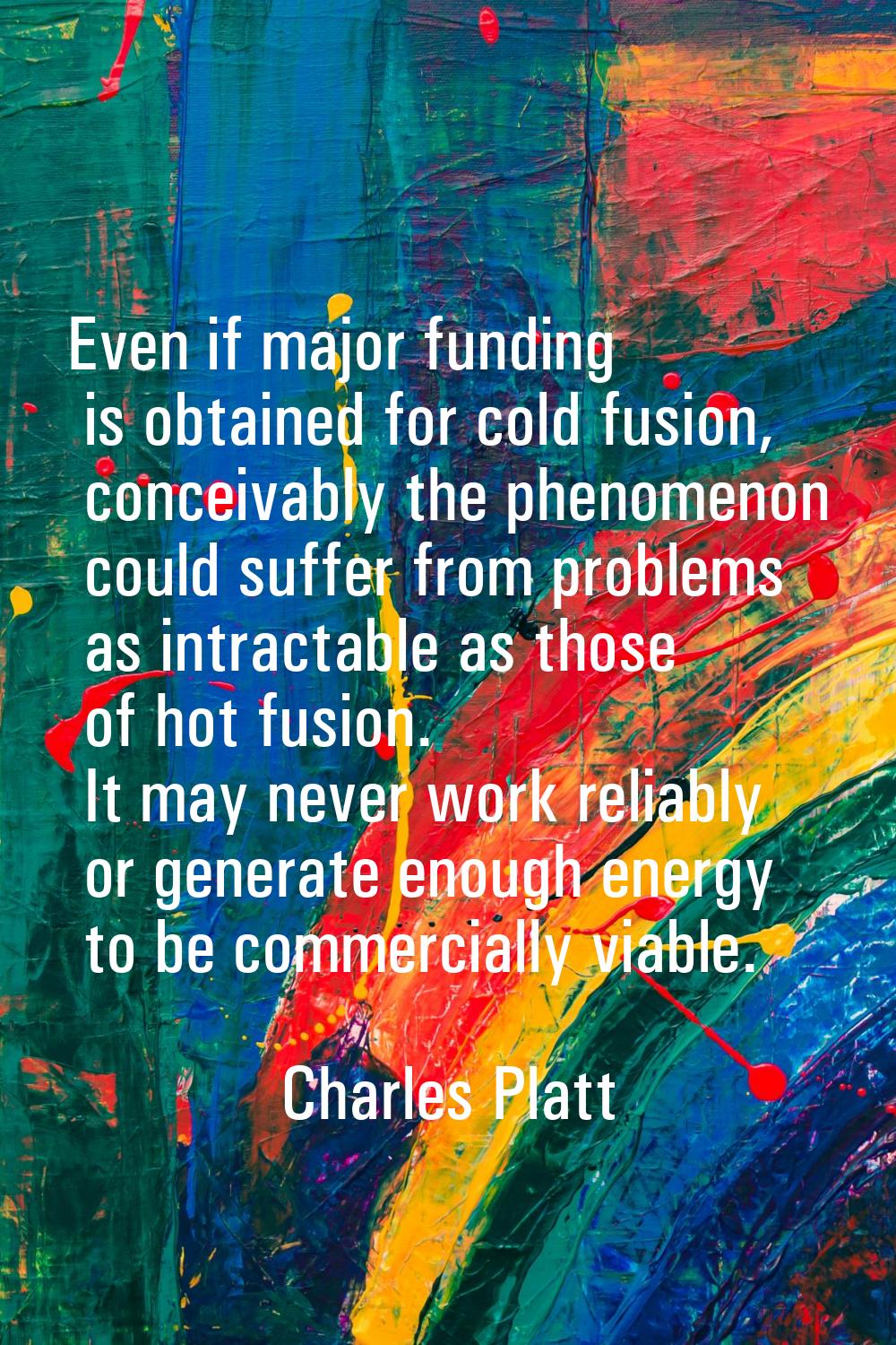 Even if major funding is obtained for cold fusion, conceivably the phenomenon could suffer from pro