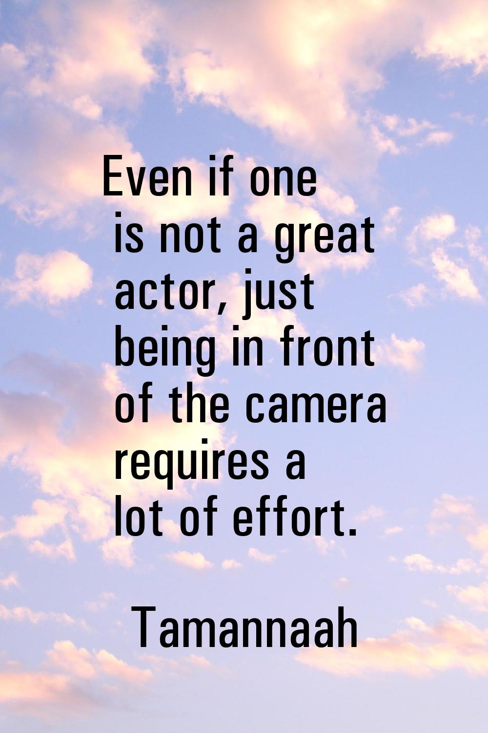Even if one is not a great actor, just being in front of the camera requires a lot of effort.