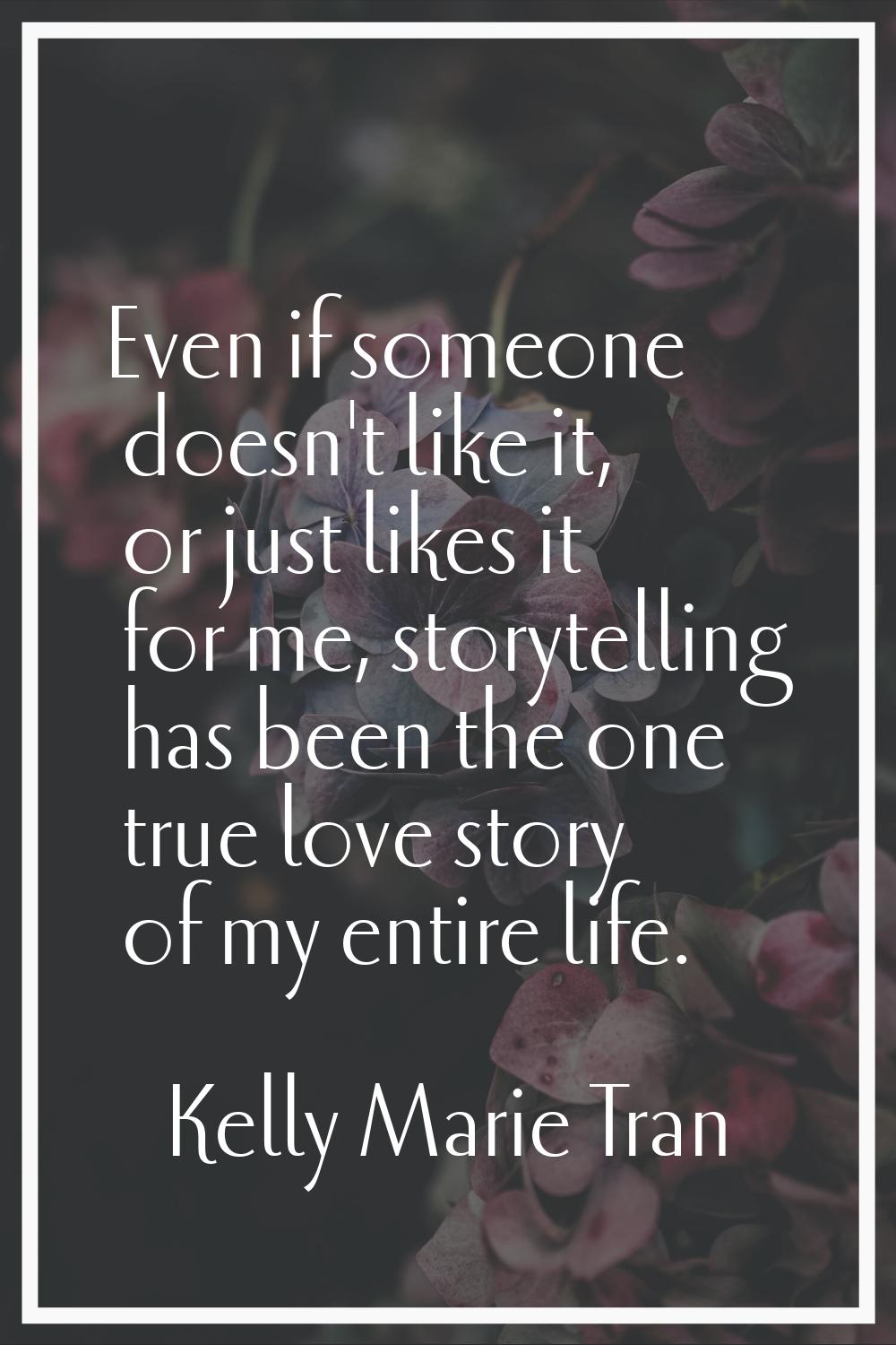 Even if someone doesn't like it, or just likes it for me, storytelling has been the one true love s