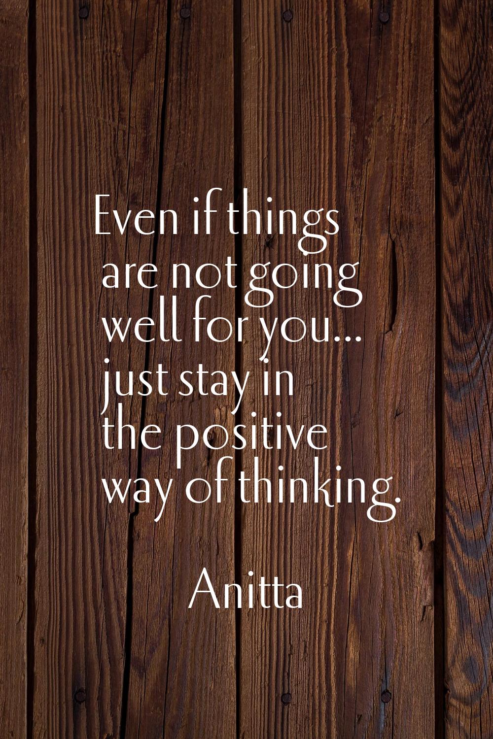 Even if things are not going well for you... just stay in the positive way of thinking.