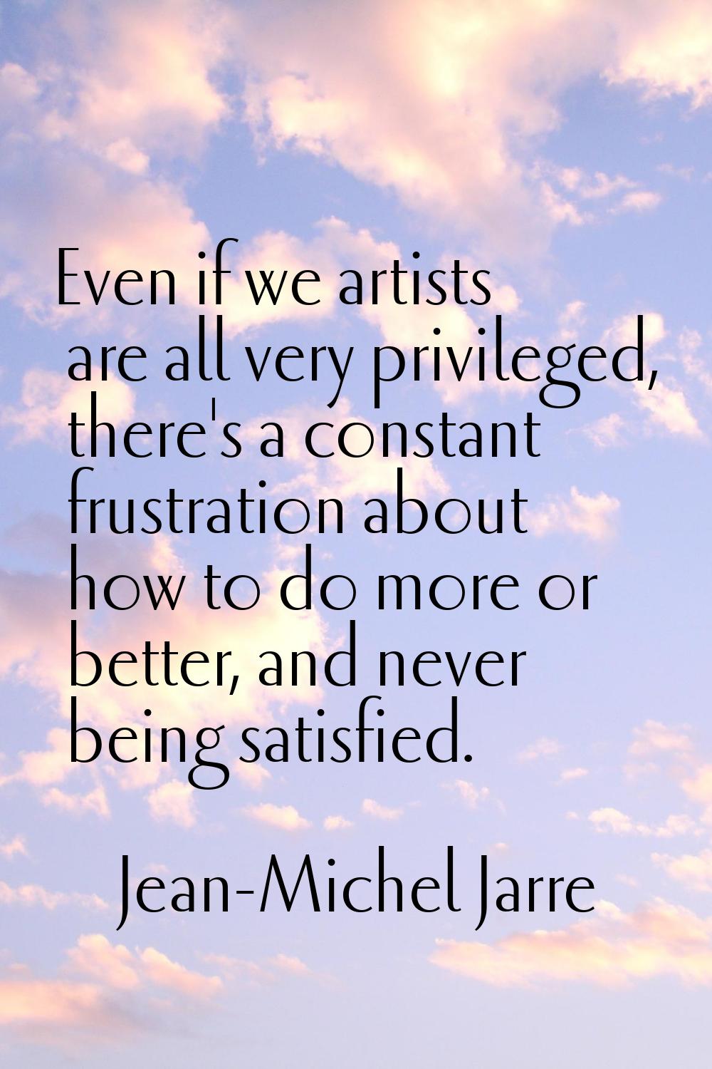 Even if we artists are all very privileged, there's a constant frustration about how to do more or 