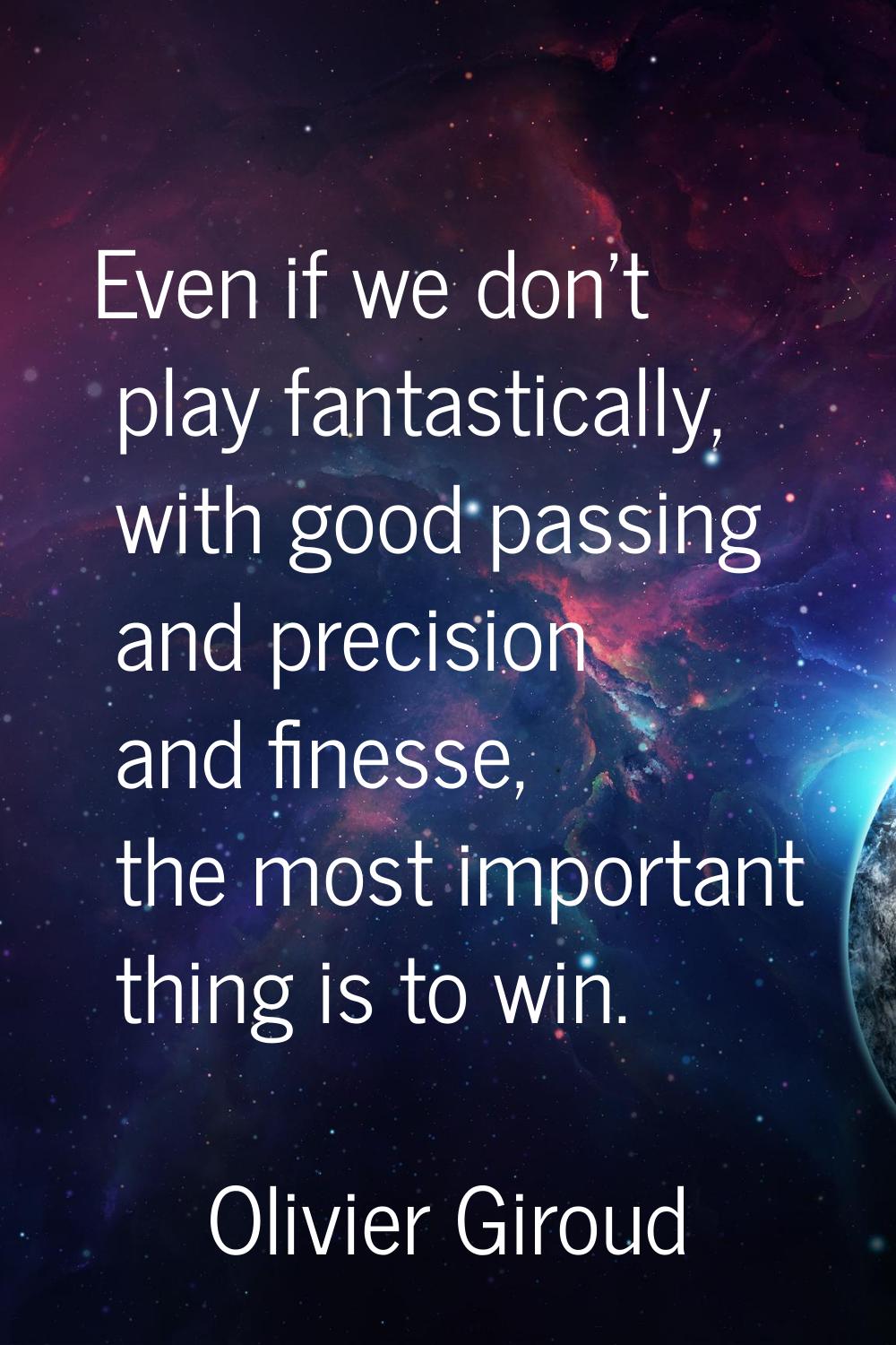Even if we don't play fantastically, with good passing and precision and finesse, the most importan