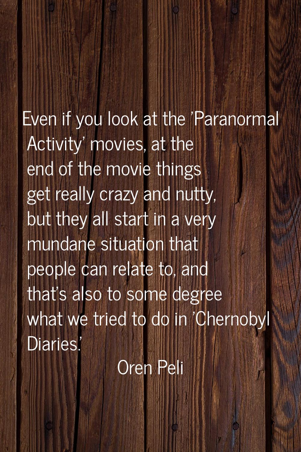 Even if you look at the 'Paranormal Activity' movies, at the end of the movie things get really cra