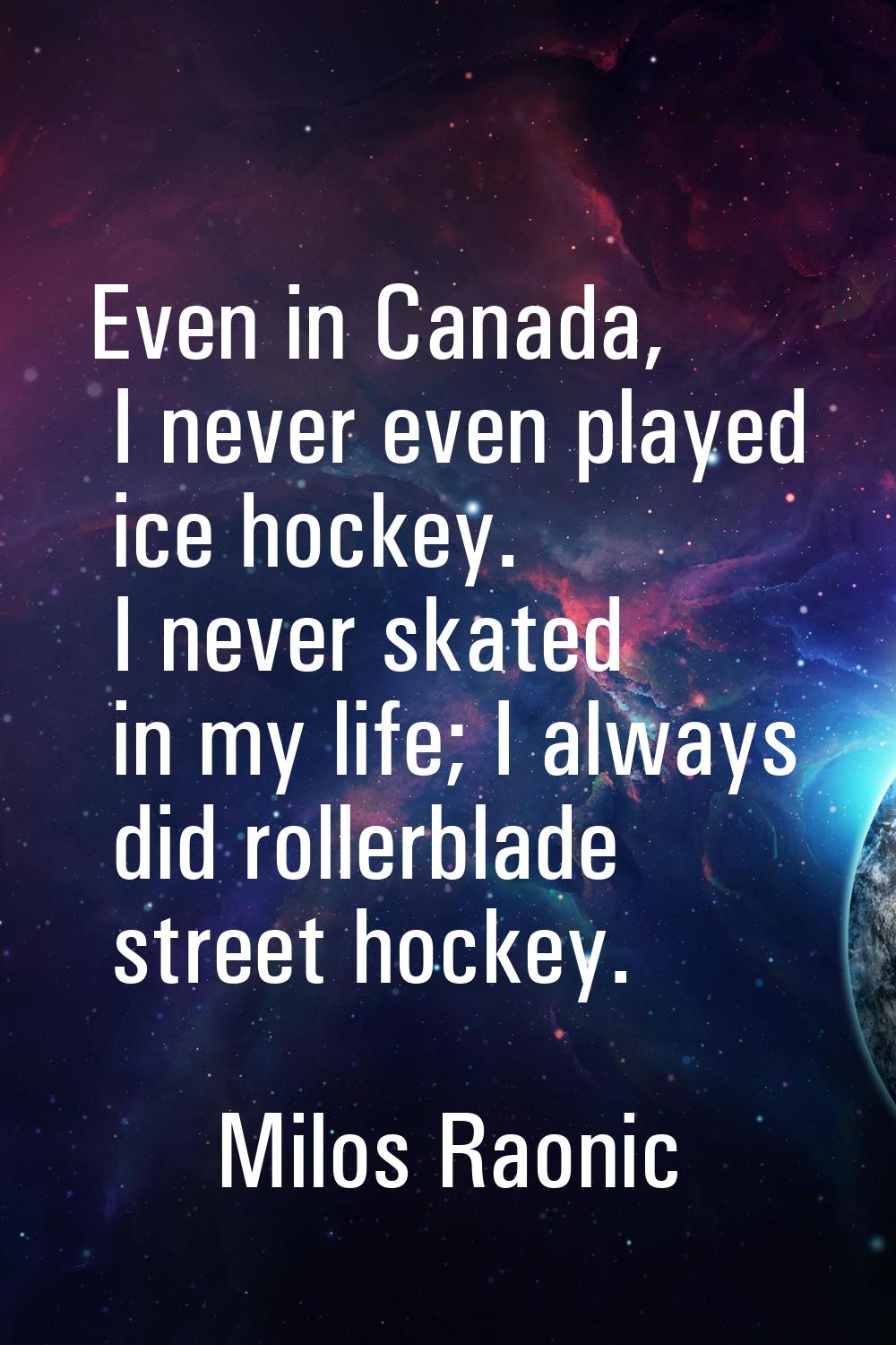 Even in Canada, I never even played ice hockey. I never skated in my life; I always did rollerblade