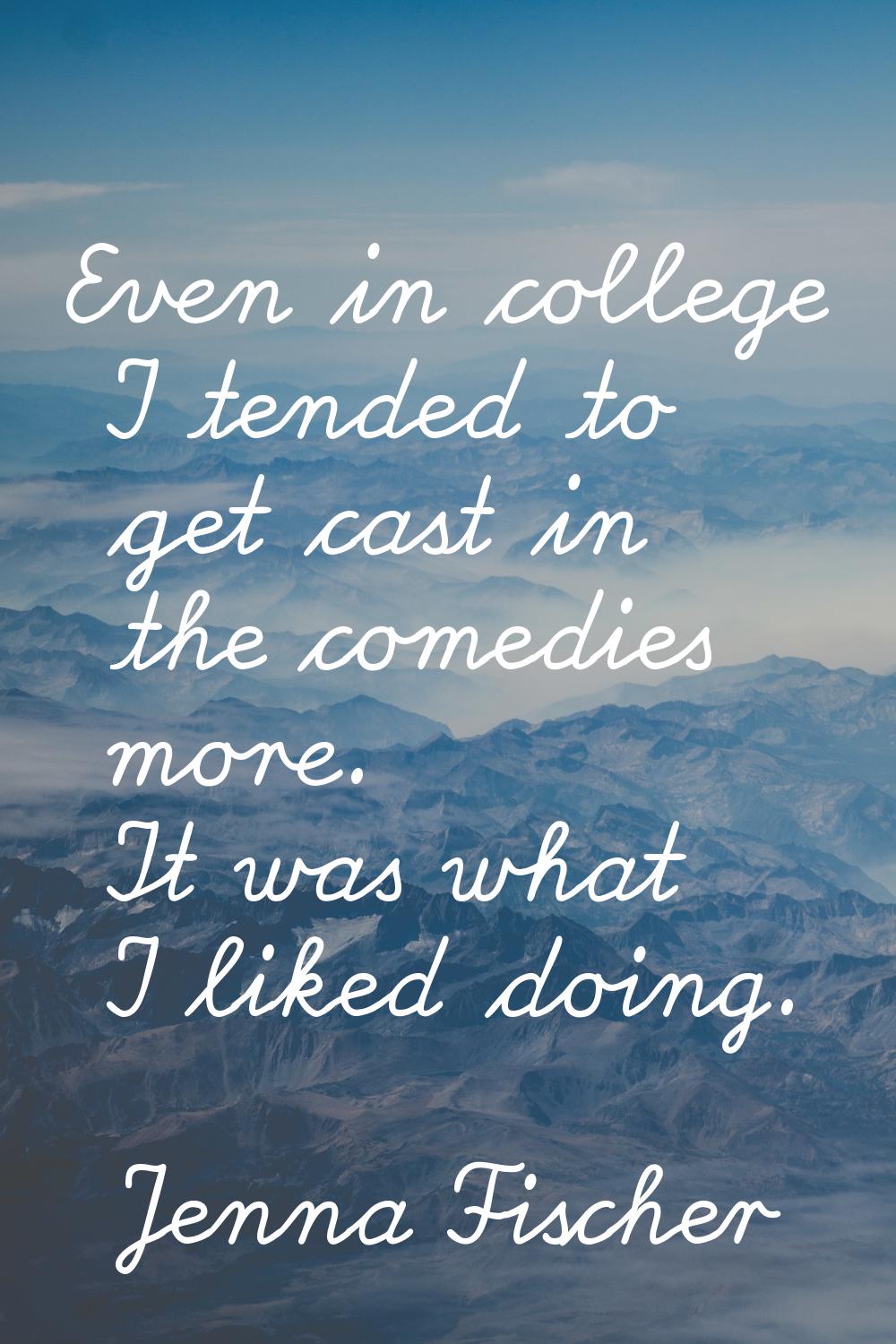 Even in college I tended to get cast in the comedies more. It was what I liked doing.