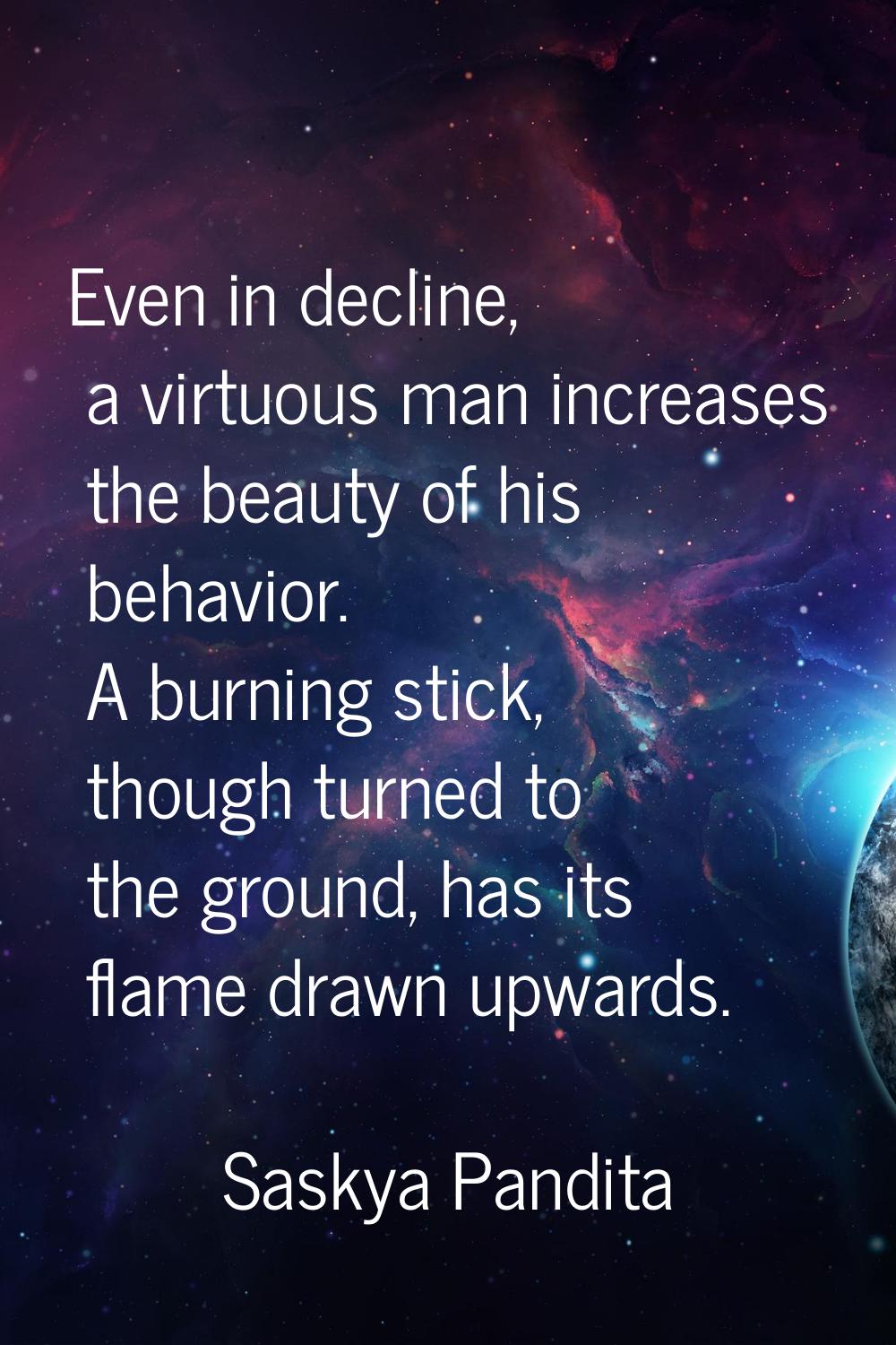 Even in decline, a virtuous man increases the beauty of his behavior. A burning stick, though turne