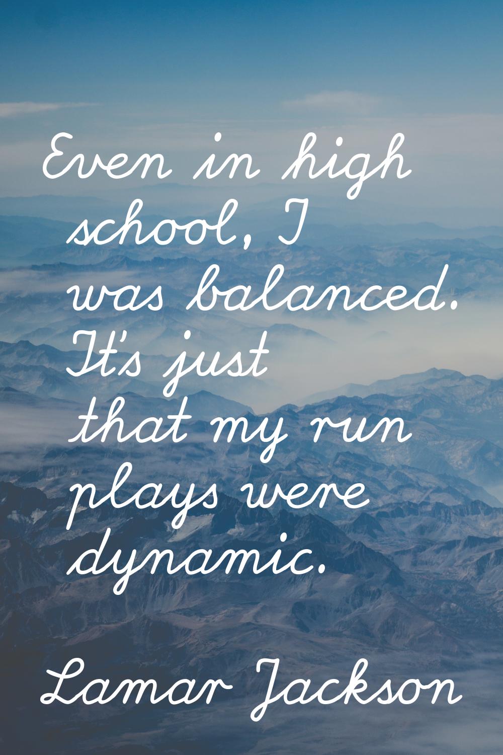 Even in high school, I was balanced. It's just that my run plays were dynamic.
