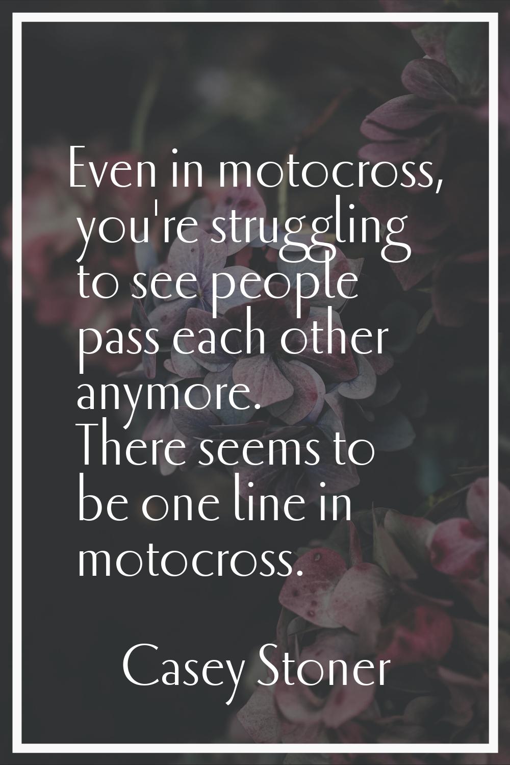 Even in motocross, you're struggling to see people pass each other anymore. There seems to be one l