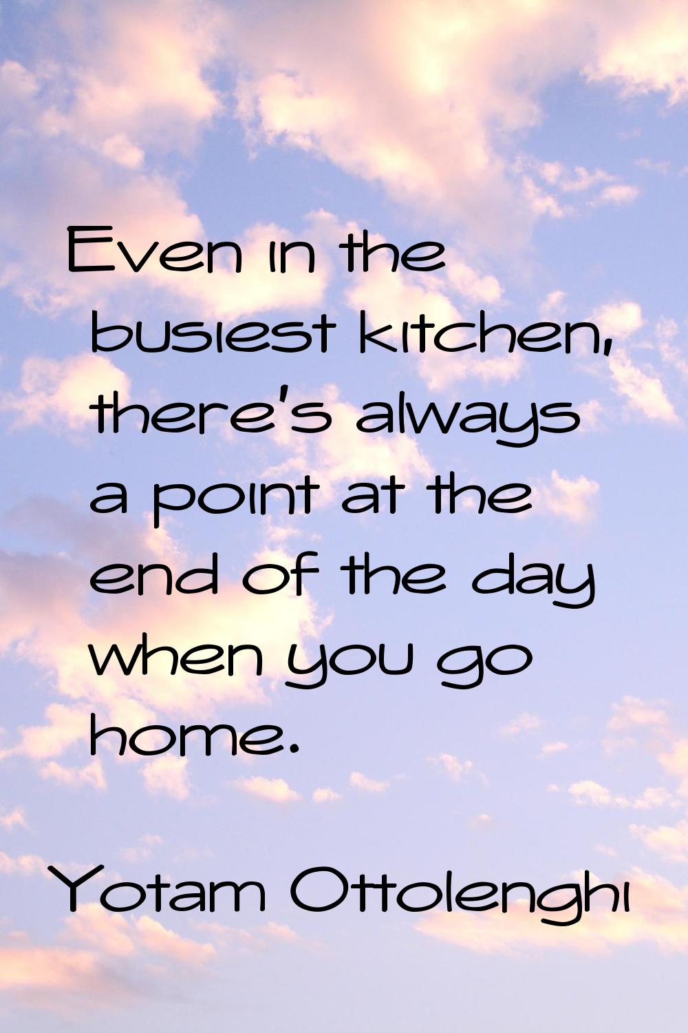Even in the busiest kitchen, there's always a point at the end of the day when you go home.