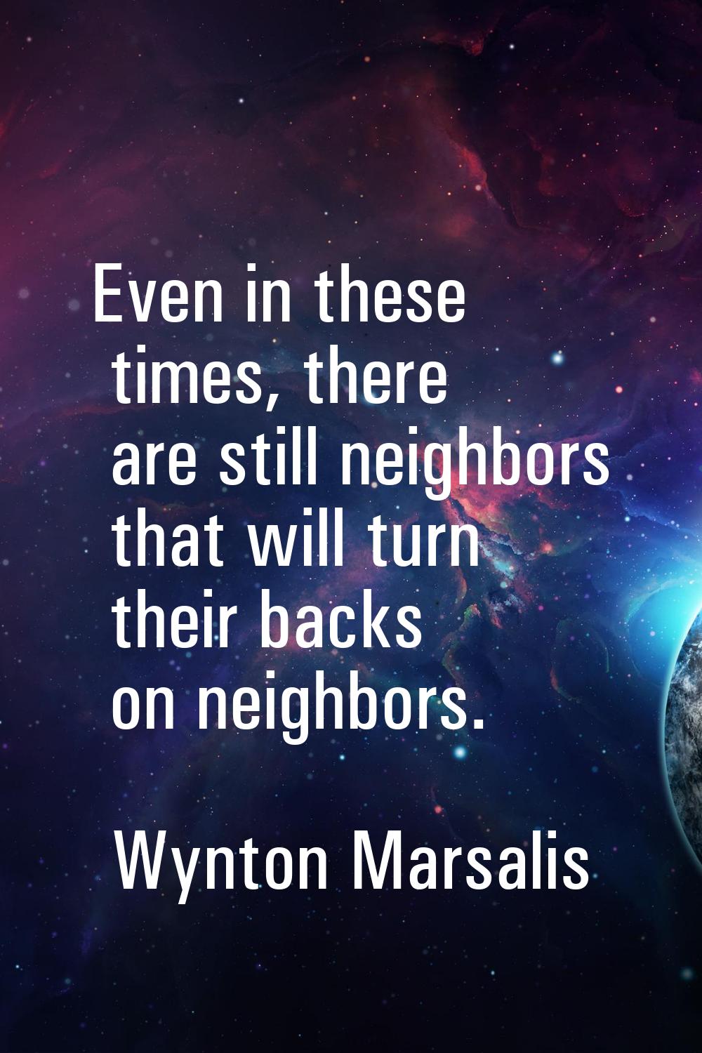 Even in these times, there are still neighbors that will turn their backs on neighbors.