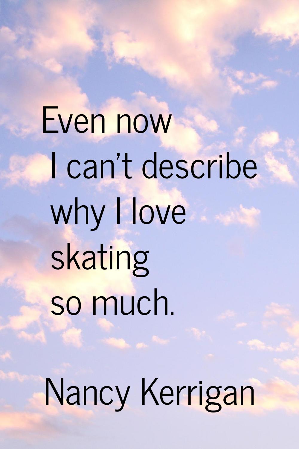 Even now I can't describe why I love skating so much.
