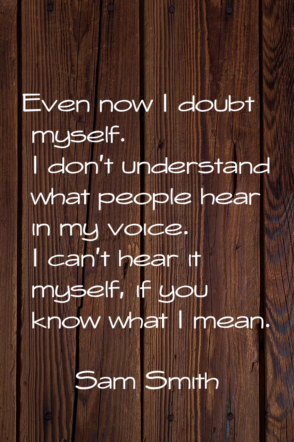 Even now I doubt myself. I don't understand what people hear in my voice. I can't hear it myself, i