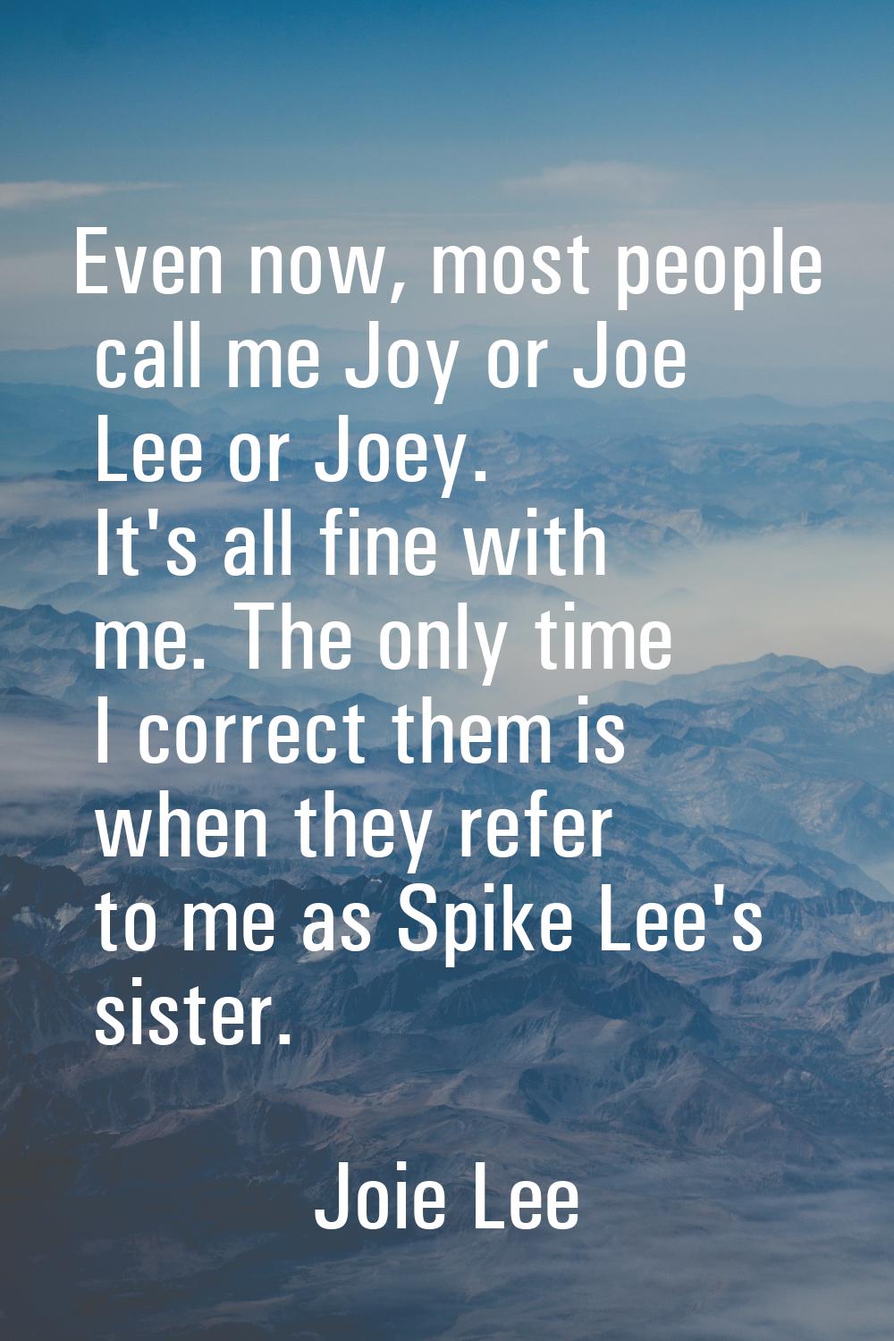 Even now, most people call me Joy or Joe Lee or Joey. It's all fine with me. The only time I correc