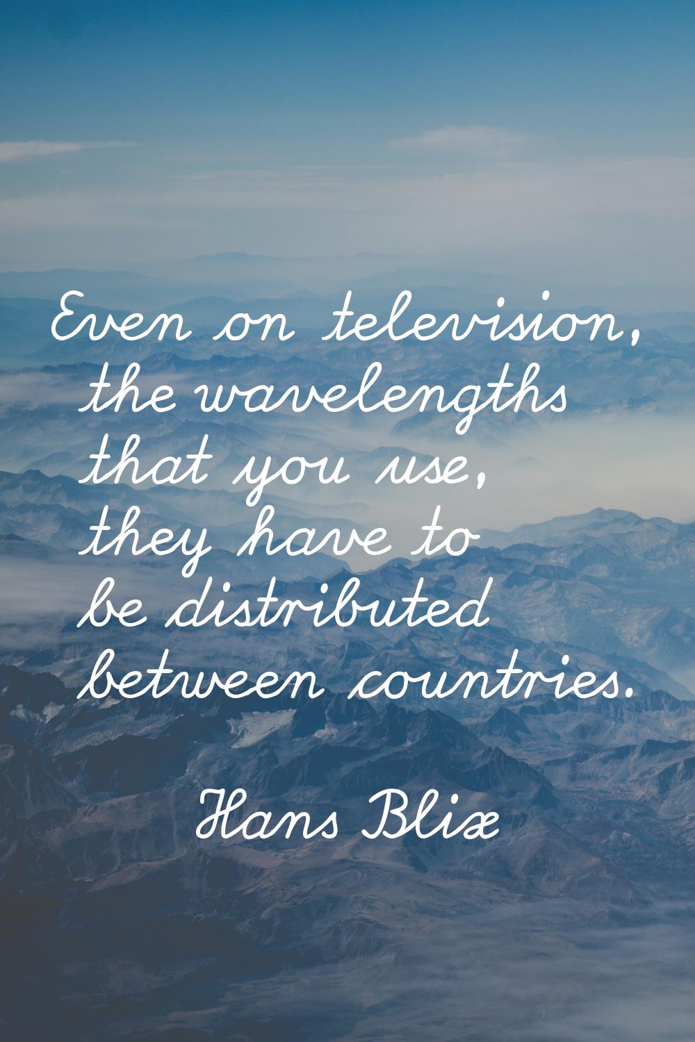 Even on television, the wavelengths that you use, they have to be distributed between countries.