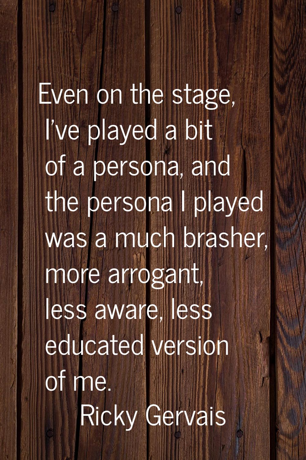 Even on the stage, I've played a bit of a persona, and the persona I played was a much brasher, mor
