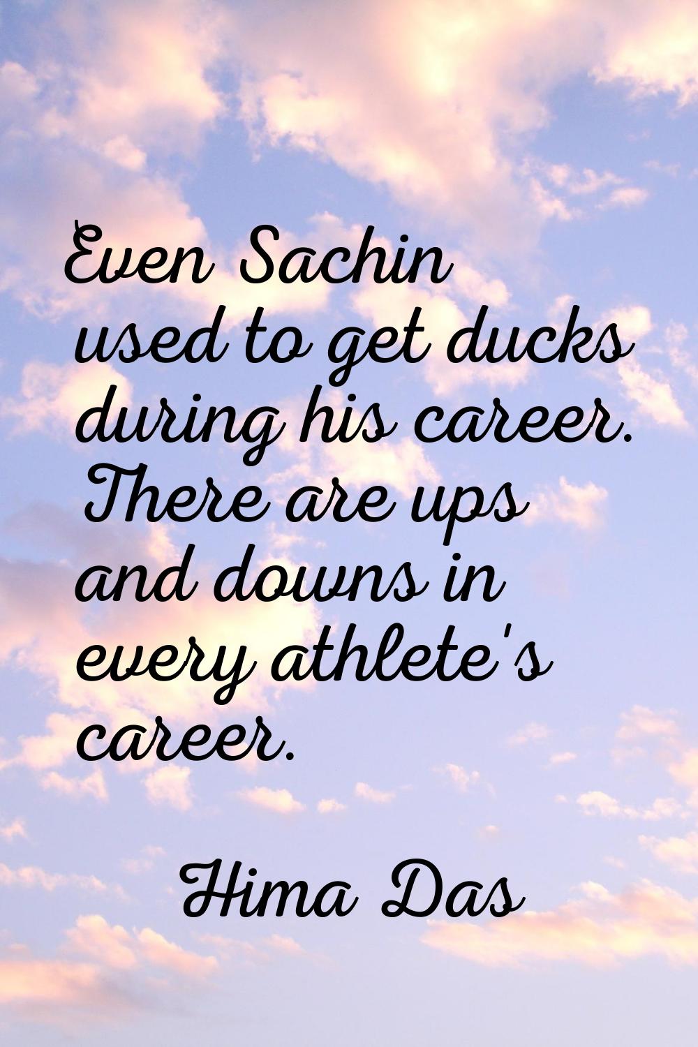 Even Sachin used to get ducks during his career. There are ups and downs in every athlete's career.