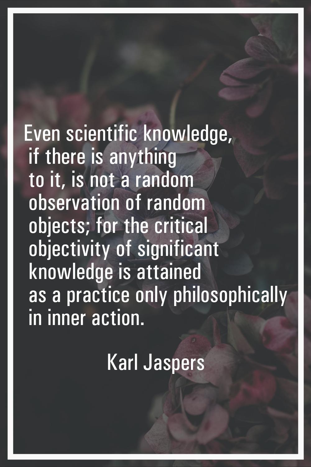 Even scientific knowledge, if there is anything to it, is not a random observation of random object