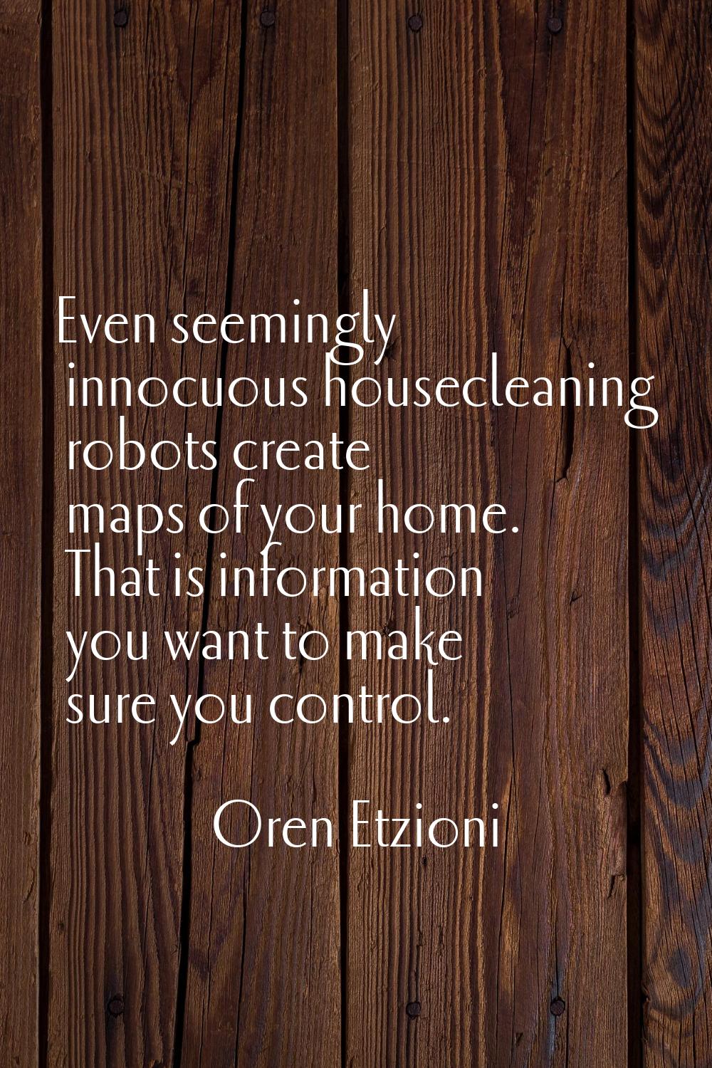 Even seemingly innocuous housecleaning robots create maps of your home. That is information you wan