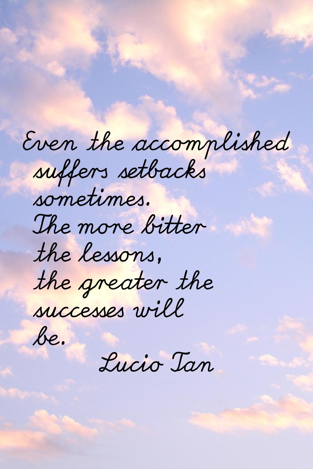 Even the accomplished suffers setbacks sometimes. The more bitter the lessons, the greater the succ