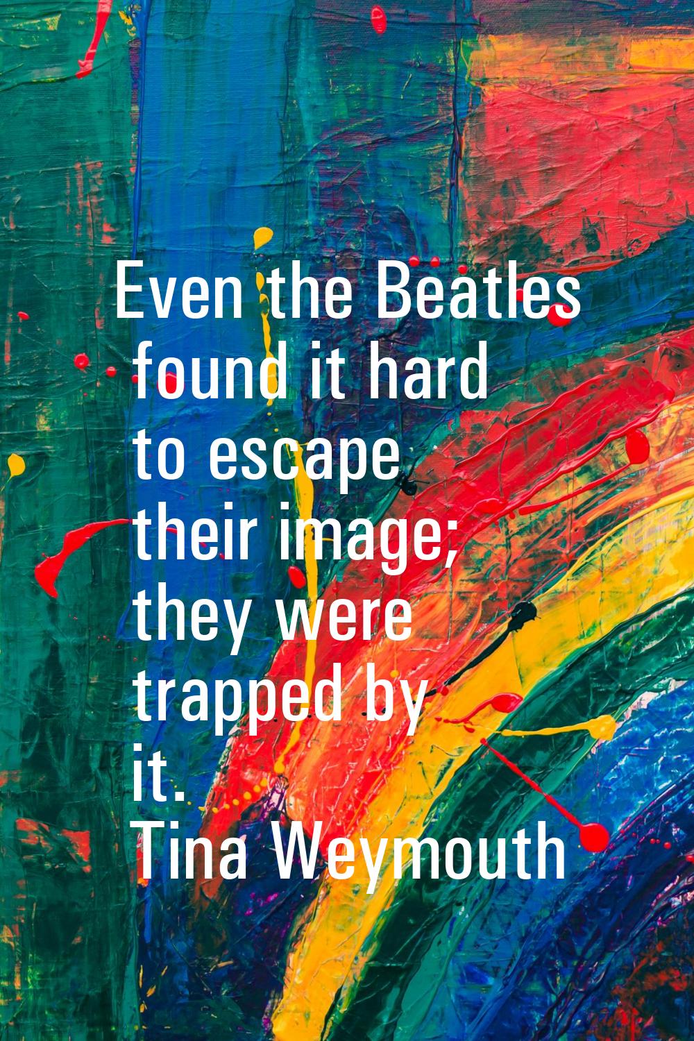 Even the Beatles found it hard to escape their image; they were trapped by it.