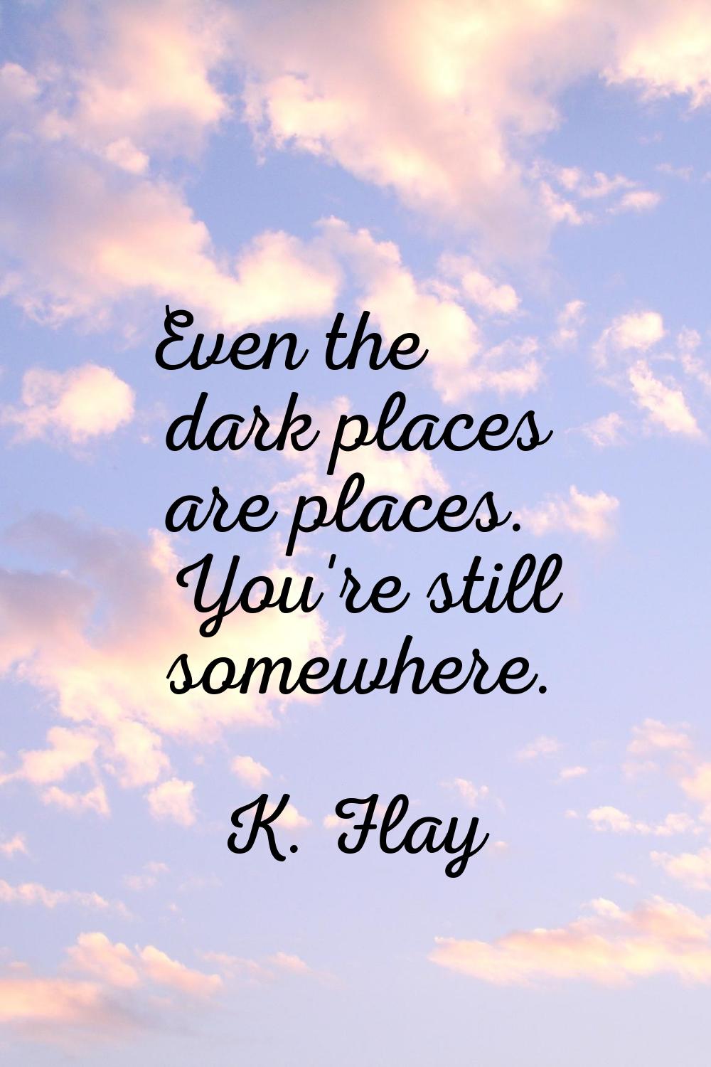 Even the dark places are places. You're still somewhere.