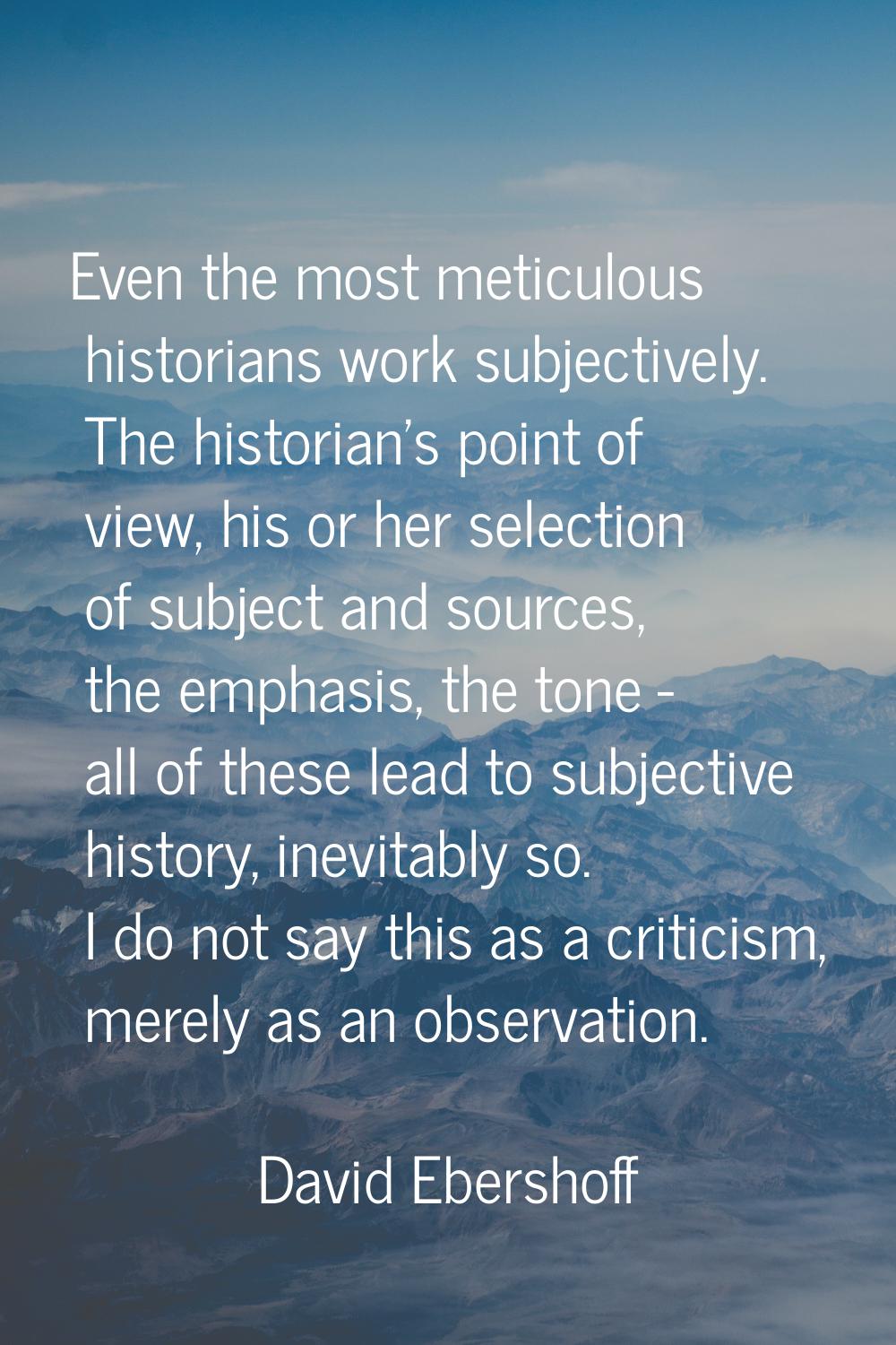 Even the most meticulous historians work subjectively. The historian's point of view, his or her se