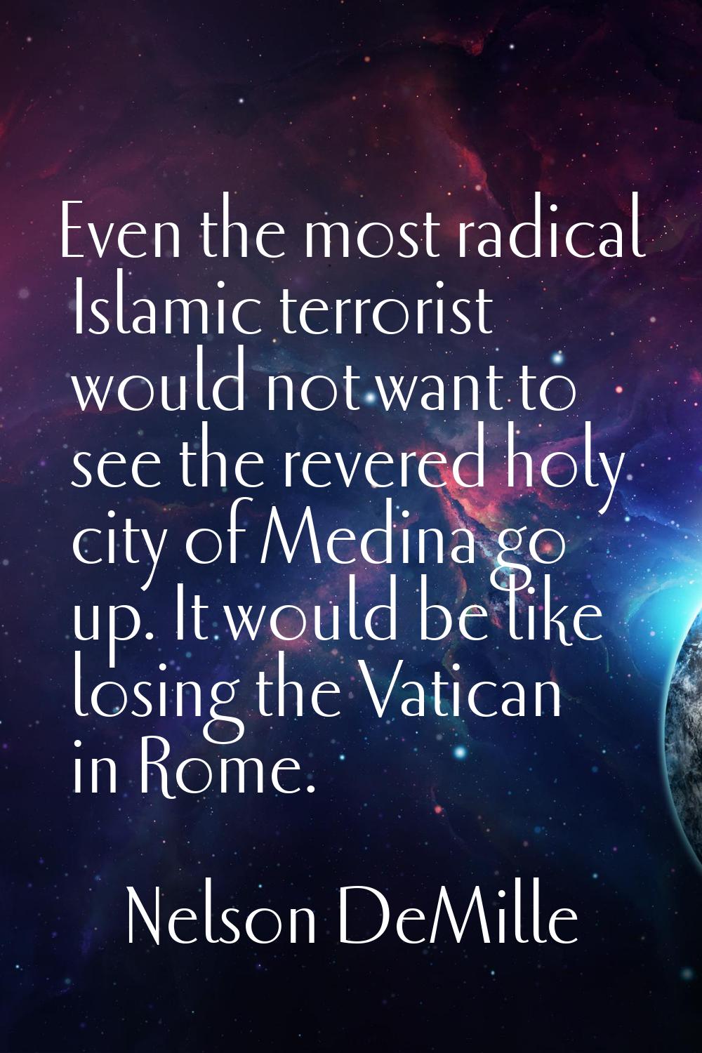 Even the most radical Islamic terrorist would not want to see the revered holy city of Medina go up