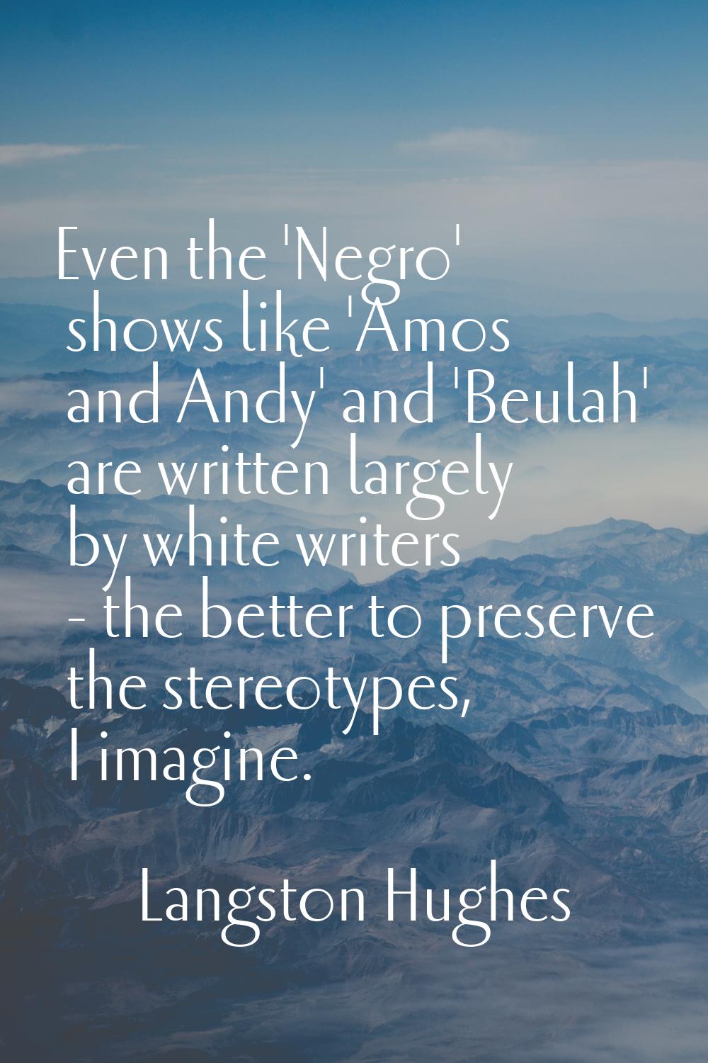 Even the 'Negro' shows like 'Amos and Andy' and 'Beulah' are written largely by white writers - the