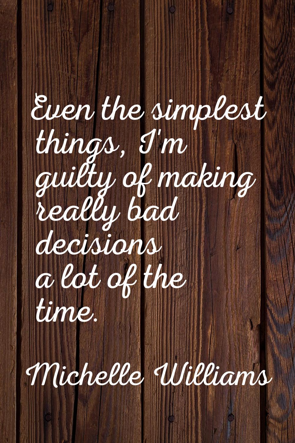 Even the simplest things, I'm guilty of making really bad decisions a lot of the time.
