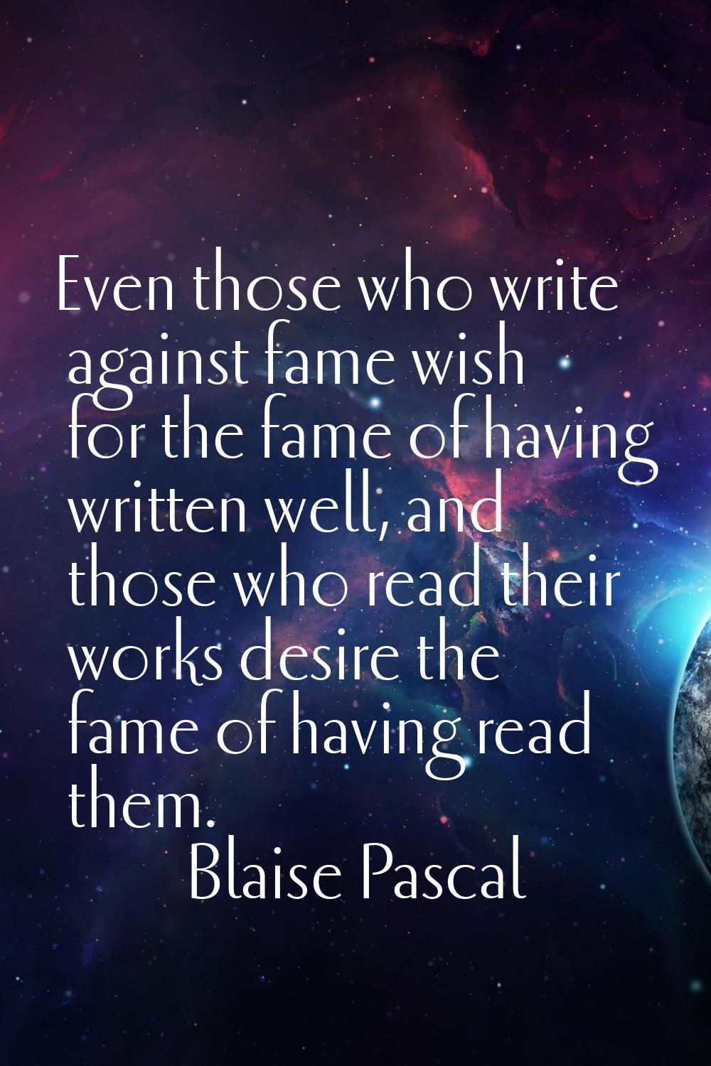 Even those who write against fame wish for the fame of having written well, and those who read thei