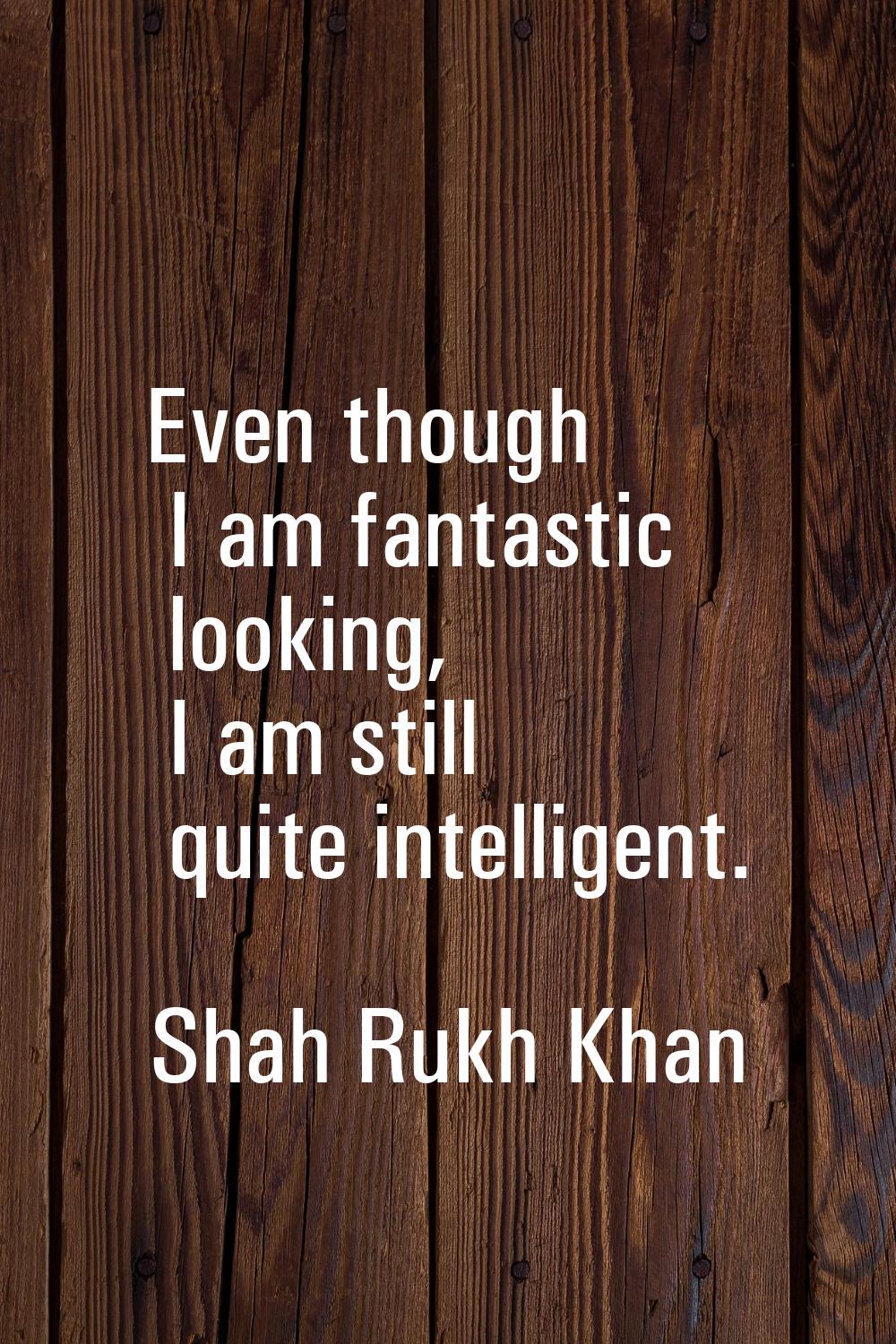 Even though I am fantastic looking, I am still quite intelligent.