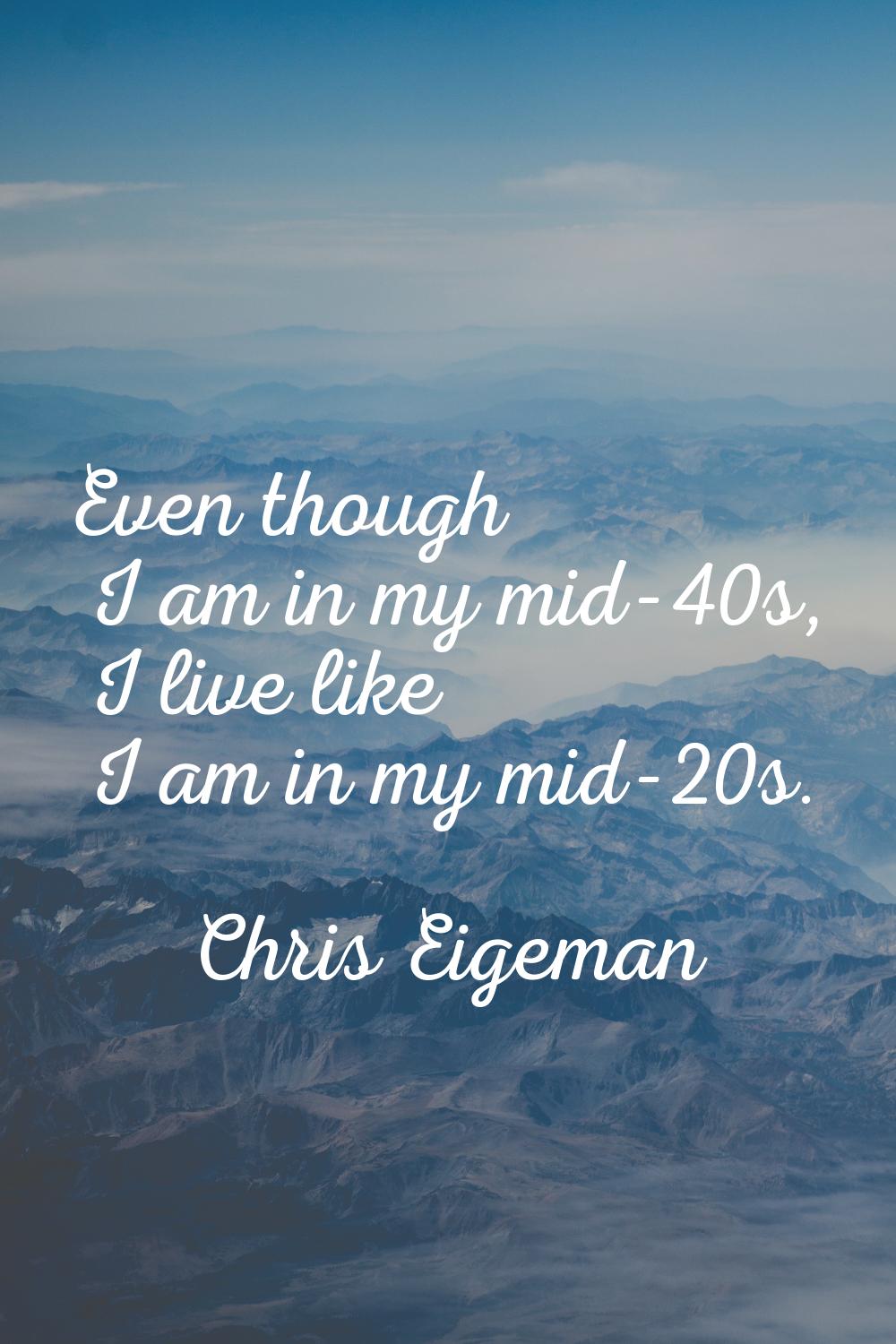 Even though I am in my mid-40s, I live like I am in my mid-20s.