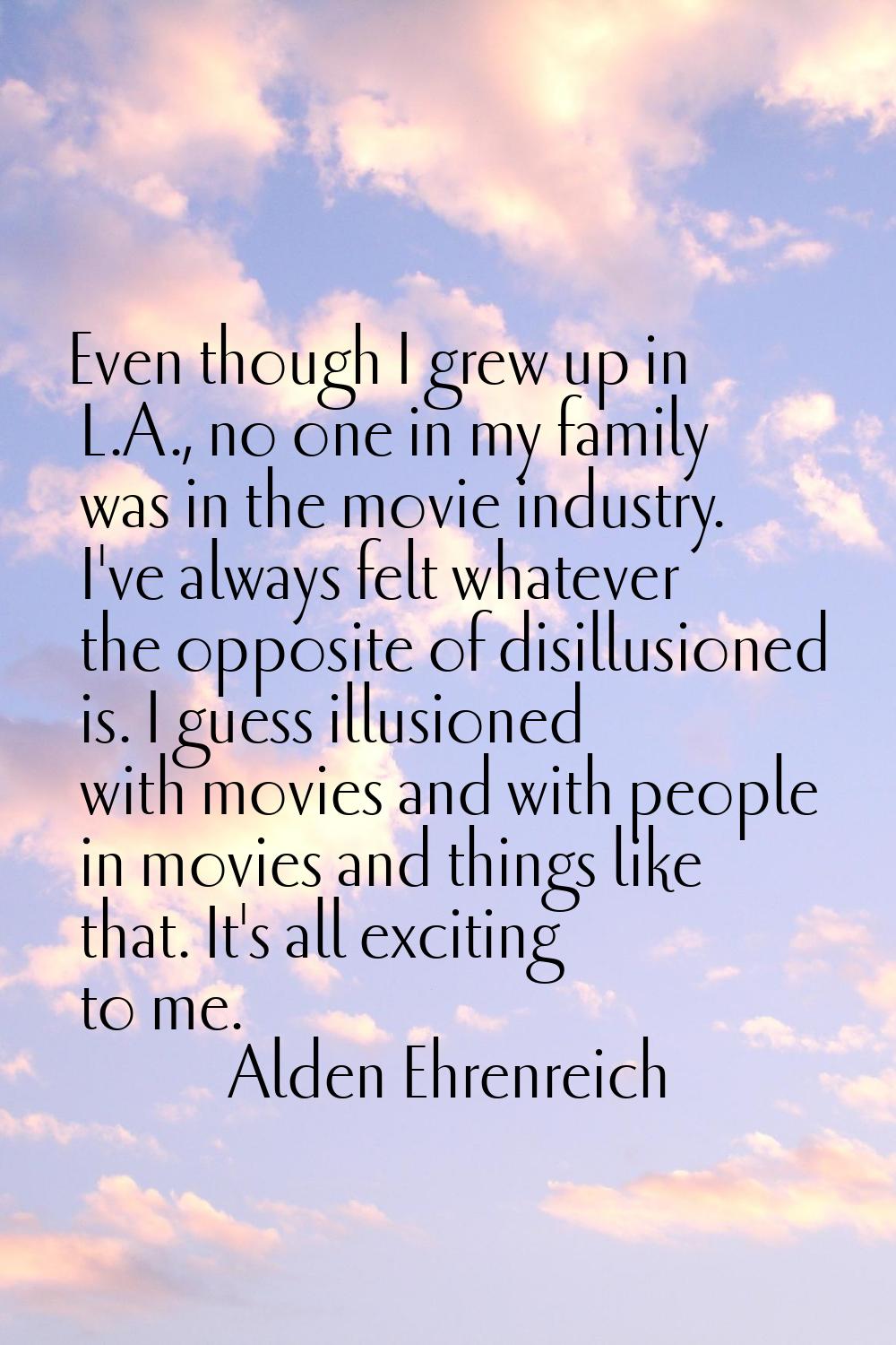 Even though I grew up in L.A., no one in my family was in the movie industry. I've always felt what