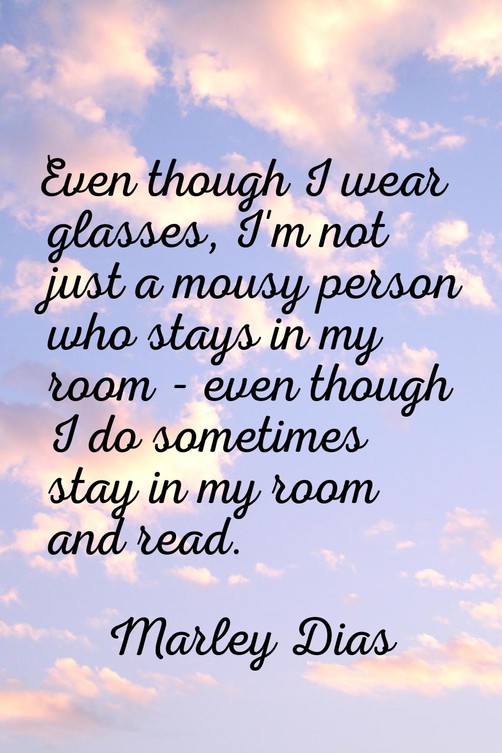 Even though I wear glasses, I'm not just a mousy person who stays in my room - even though I do som