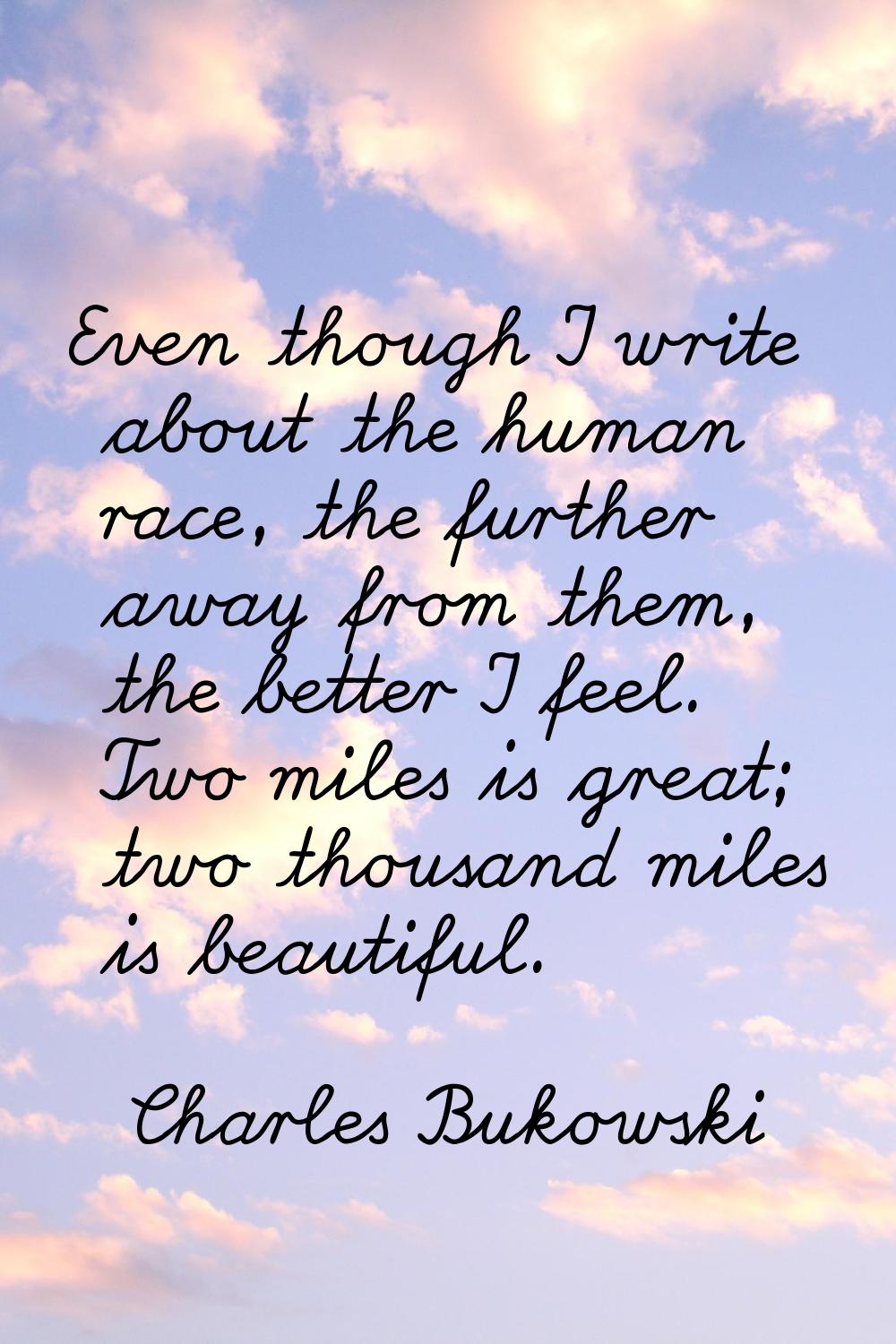 Even though I write about the human race, the further away from them, the better I feel. Two miles 