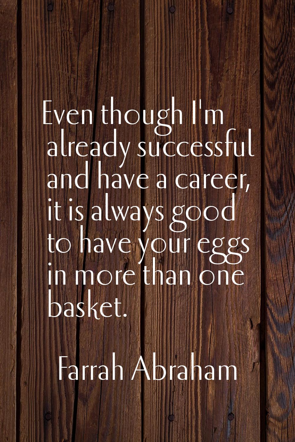 Even though I'm already successful and have a career, it is always good to have your eggs in more t